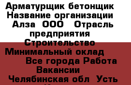 Арматурщик-бетонщик › Название организации ­ Алза, ООО › Отрасль предприятия ­ Строительство › Минимальный оклад ­ 18 000 - Все города Работа » Вакансии   . Челябинская обл.,Усть-Катав г.